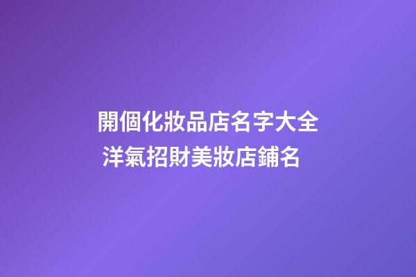 開個化妝品店名字大全 洋氣招財美妝店鋪名-第1張-店鋪起名-玄機派